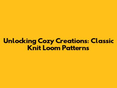 Unlocking Cozy Creations: Classic Knit Loom Patterns