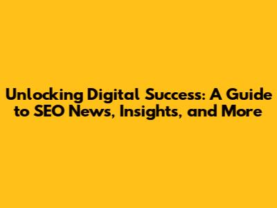 Unlocking Digital Success: A Guide to SEO News, Insights, and More