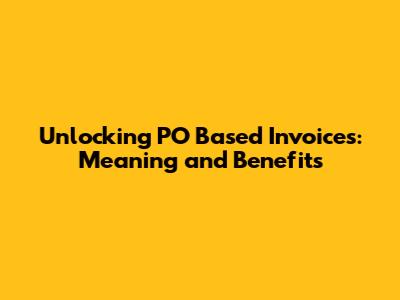Unlocking PO Based Invoices: Meaning and Benefits