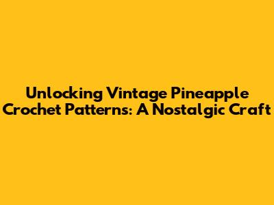 Unlocking Vintage Pineapple Crochet Patterns: A Nostalgic Craft