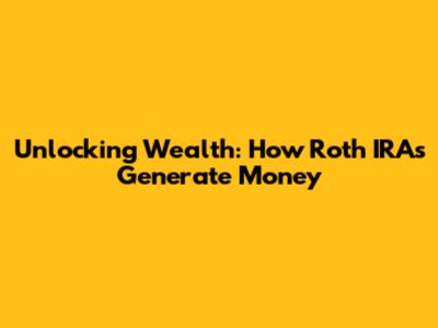 Unlocking Wealth: How Roth IRAs Generate Money