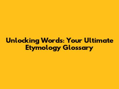 Unlocking Words: Your Ultimate Etymology Glossary