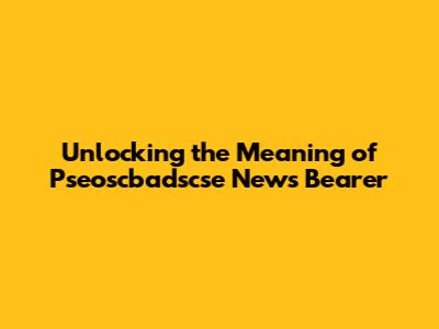Unlocking the Meaning of Pseoscbadscse News Bearer