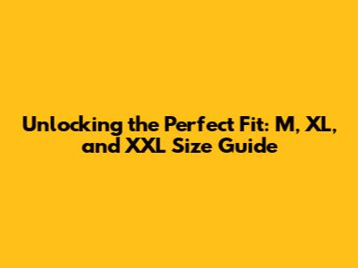 Unlocking the Perfect Fit: M, XL, and XXL Size Guide