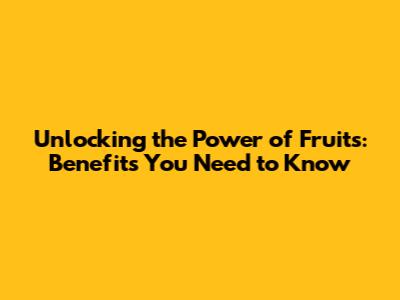 Unlocking the Power of Fruits: Benefits You Need to Know