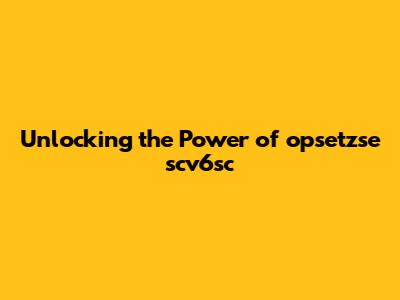 Unlocking the Power of opsetzse scv6sc