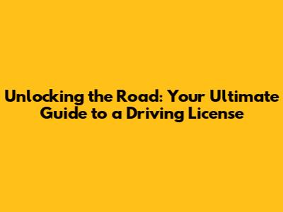 Unlocking the Road: Your Ultimate Guide to a Driving License