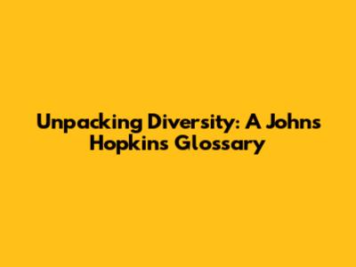 Unpacking Diversity: A Johns Hopkins Glossary