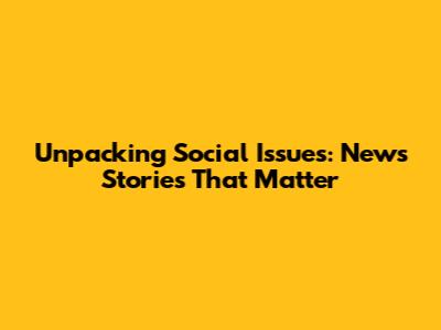 Unpacking Social Issues: News Stories That Matter