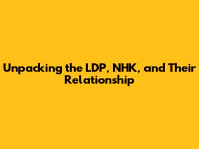 Unpacking the LDP, NHK, and Their Relationship