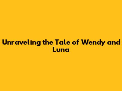 Unraveling the Tale of Wendy and Luna