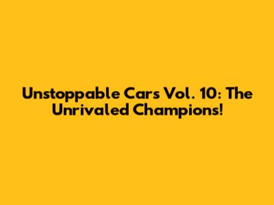 Unstoppable Cars Vol. 10: The Unrivaled Champions!