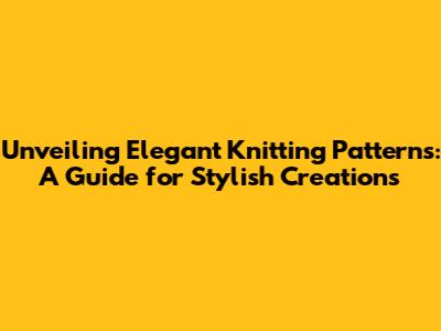 Unveiling Elegant Knitting Patterns: A Guide for Stylish Creations