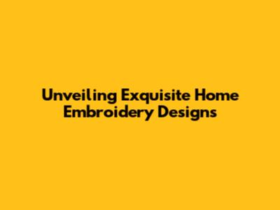 Unveiling Exquisite Home Embroidery Designs