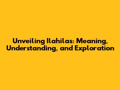 Unveiling Ilahilas: Meaning, Understanding, and Exploration