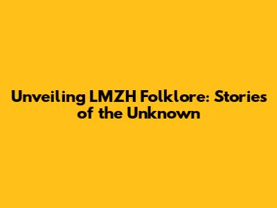 Unveiling LMZH Folklore: Stories of the Unknown