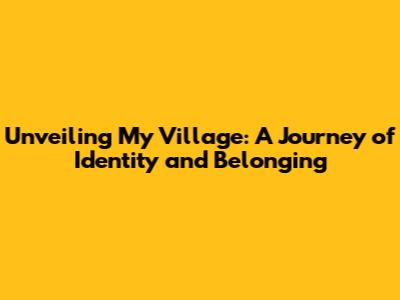 Unveiling My Village: A Journey of Identity and Belonging