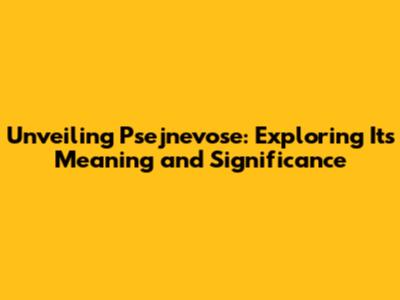 Unveiling Psejnevose: Exploring Its Meaning and Significance