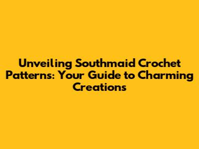 Unveiling Southmaid Crochet Patterns: Your Guide to Charming Creations