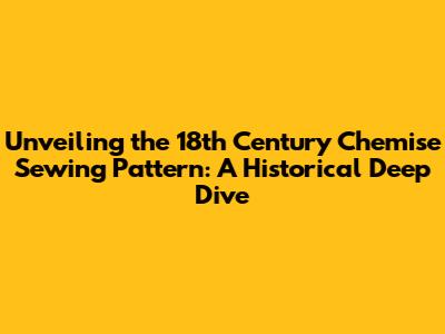 Unveiling the 18th Century Chemise Sewing Pattern: A Historical Deep Dive