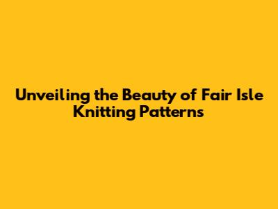 Unveiling the Beauty of Fair Isle Knitting Patterns