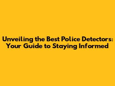 Unveiling the Best Police Detectors: Your Guide to Staying Informed