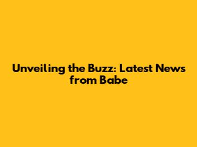 Unveiling the Buzz: Latest News from Babe