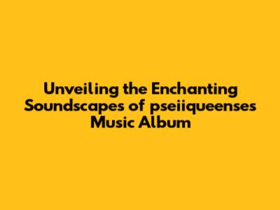 Unveiling the Enchanting Soundscapes of pseiiqueense's Music Album