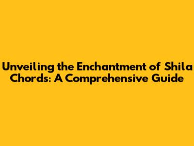 Unveiling the Enchantment of Shila Chords: A Comprehensive Guide