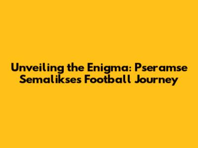 Unveiling the Enigma: Pseramse Semalikse's Football Journey