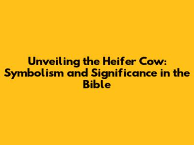 Unveiling the Heifer Cow: Symbolism and Significance in the Bible
