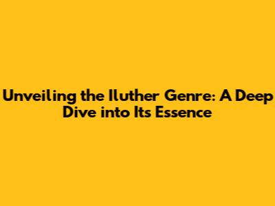 Unveiling the Iluther Genre: A Deep Dive into Its Essence