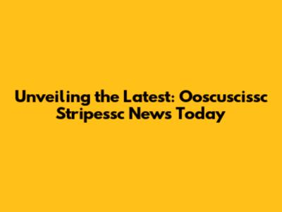 Unveiling the Latest: Ooscuscissc Stripessc News Today