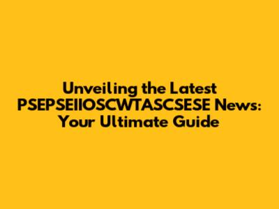 Unveiling the Latest PSEPSEIIOSCWTASCSESE News: Your Ultimate Guide