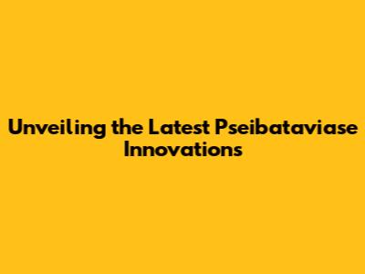 Unveiling the Latest Pseibataviase Innovations