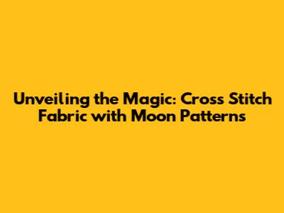 Unveiling the Magic: Cross Stitch Fabric with Moon Patterns