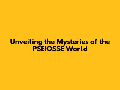 Unveiling the Mysteries of the PSEIOSSE World
