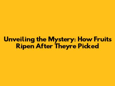 Unveiling the Mystery: How Fruits Ripen After They're Picked