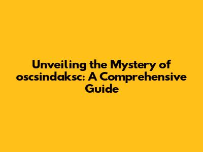 Unveiling the Mystery of oscsindaksc: A Comprehensive Guide