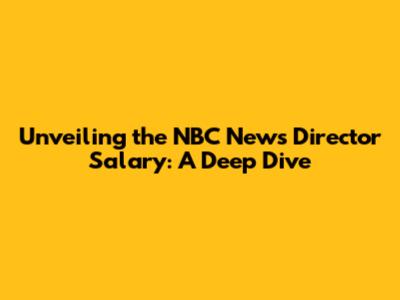 Unveiling the NBC News Director Salary: A Deep Dive