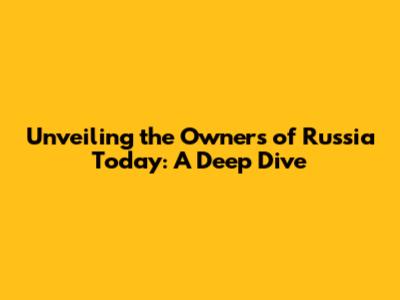 Unveiling the Owners of Russia Today: A Deep Dive