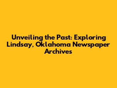 Unveiling the Past: Exploring Lindsay, Oklahoma Newspaper Archives