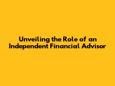 Unveiling the Role of an Independent Financial Advisor