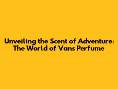 Unveiling the Scent of Adventure: The World of Vans Perfume