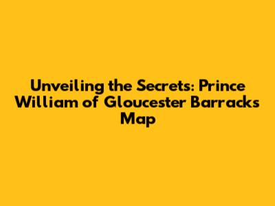 Unveiling the Secrets: Prince William of Gloucester Barracks Map