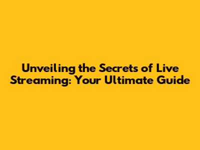 Unveiling the Secrets of Live Streaming: Your Ultimate Guide