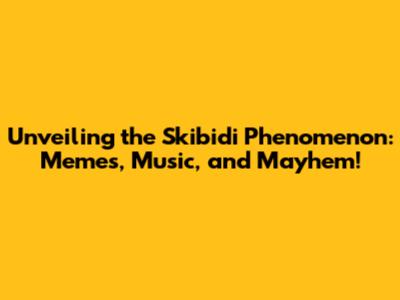 Unveiling the Skibidi Phenomenon: Memes, Music, and Mayhem!