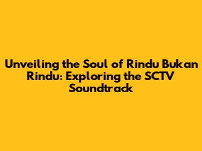 Unveiling the Soul of Rindu Bukan Rindu: Exploring the SCTV Soundtrack