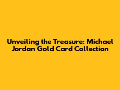 Unveiling the Treasure: Michael Jordan Gold Card Collection