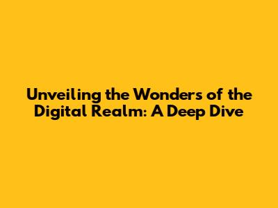 Unveiling the Wonders of the Digital Realm: A Deep Dive